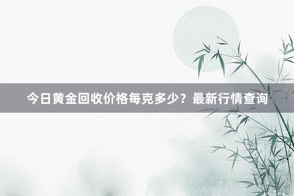 今日黄金回收价格每克多少？最新行情查询